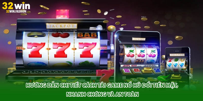 Hướng dẫn chi tiết cách tải game nổ hũ đổi tiền mặt, nhanh chóng và an toàn