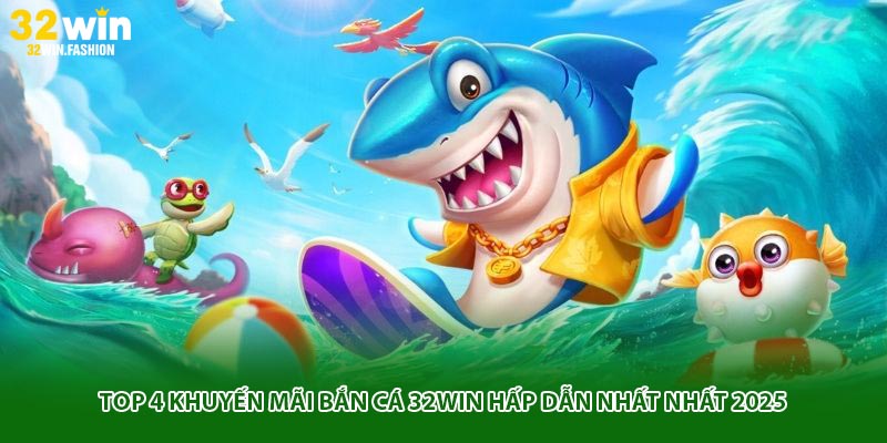 Top 4 Khuyến Mãi Bắn Cá 32win Hấp Dẫn Nhất Nhất 2025
