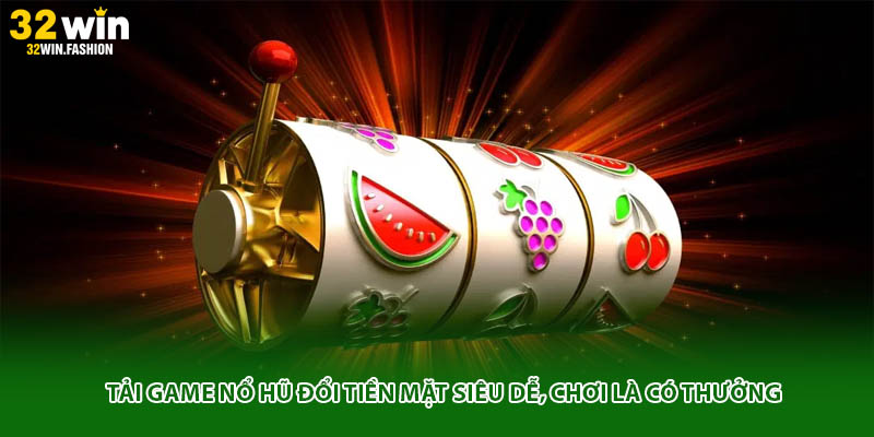 Tải Game Nổ Hũ Đổi Tiền Mặt Siêu Dễ, Chơi Là Có Thưởng